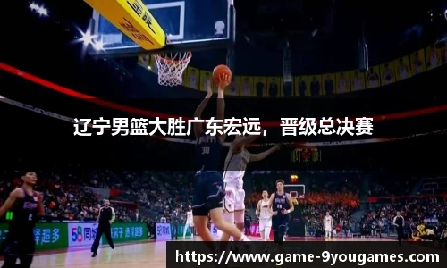 辽宁男篮大胜广东宏远，晋级总决赛