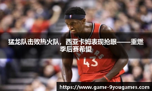 猛龙队击败热火队，西亚卡姆表现抢眼——重燃季后赛希望