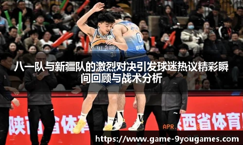 八一队与新疆队的激烈对决引发球迷热议精彩瞬间回顾与战术分析