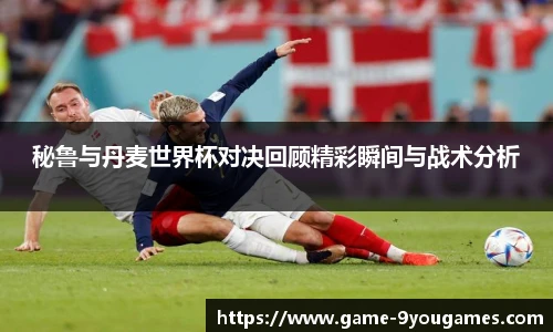 秘鲁与丹麦世界杯对决回顾精彩瞬间与战术分析
