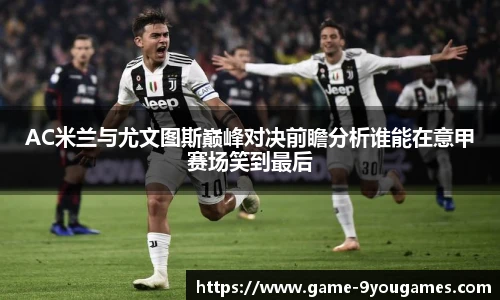AC米兰与尤文图斯巅峰对决前瞻分析谁能在意甲赛场笑到最后