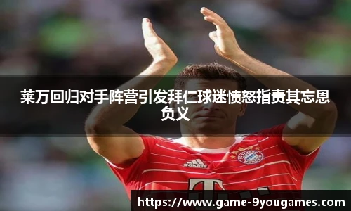 莱万回归对手阵营引发拜仁球迷愤怒指责其忘恩负义