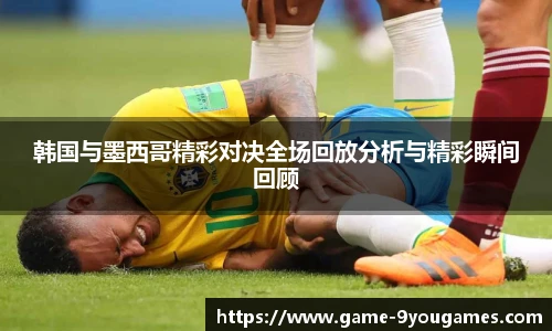 韩国与墨西哥精彩对决全场回放分析与精彩瞬间回顾