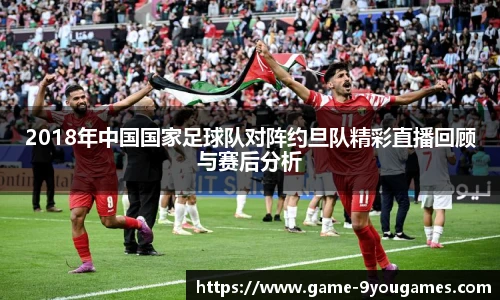 2018年中国国家足球队对阵约旦队精彩直播回顾与赛后分析